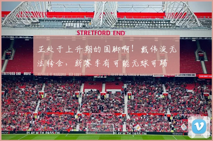 正处于上升期的国脚啊！戴伟浚无法转会，新赛季有可能无球可踢
