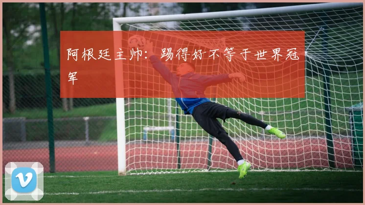 阿根廷主帅：踢得好不等于世界冠军