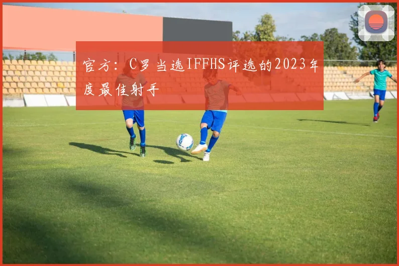 官方：C罗当选IFFHS评选的2023年度最佳射手
