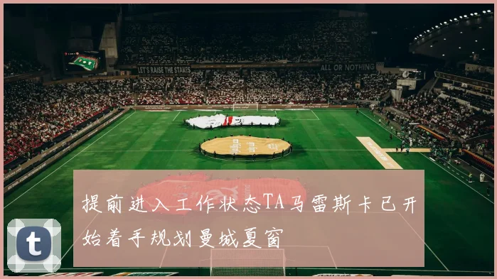 提前进入工作状态TA马雷斯卡已开始着手规划曼城夏窗