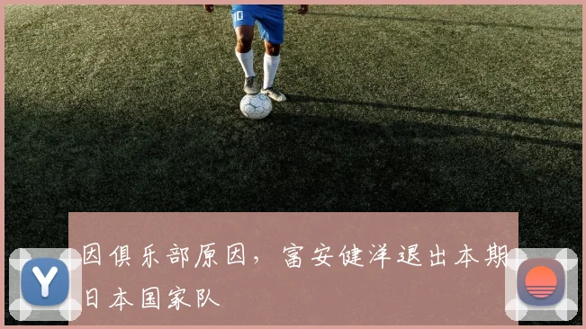 因俱乐部原因，富安健洋退出本期日本国家队