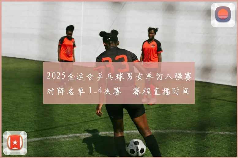 2025全运会乒乓球男女单打八强赛对阵名单 1_4决赛‌赛程直播时间表