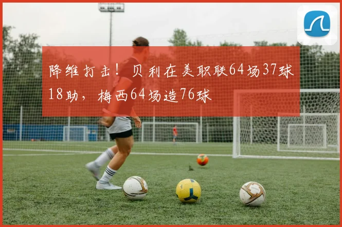 降维打击！贝利在美职联64场37球18助，梅西64场造76球