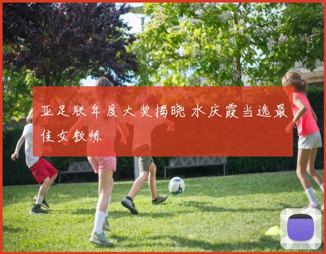 亚足联年度大奖揭晓 水庆霞当选最佳女教练