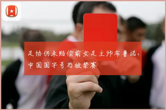 足协仍未赔偿前女足主帅布鲁诺，中国国字号恐被禁赛