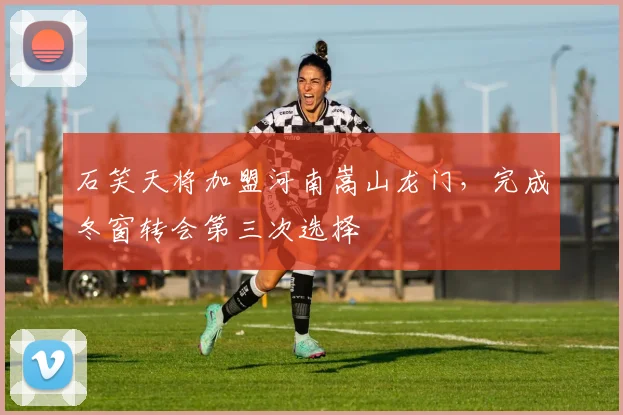 石笑天将加盟河南嵩山龙门，完成冬窗转会第三次选择