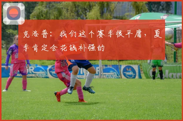 克洛普：我们这个赛季很平庸，夏季肯定会花钱补强的