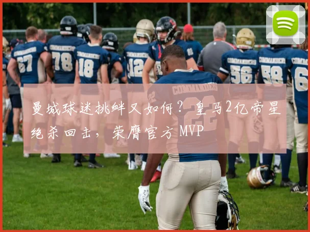 曼城球迷挑衅又如何？皇马2亿帝星绝杀回击，荣膺官方 MVP