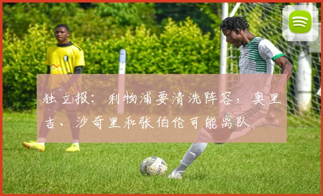 独立报：利物浦要清洗阵容，奥里吉、沙奇里和张伯伦可能离队