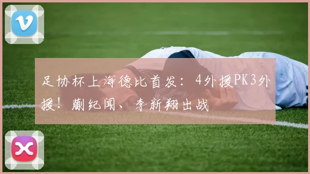 足协杯上海德比首发：4外援PK3外援！蒯纪闻、李新翔出战