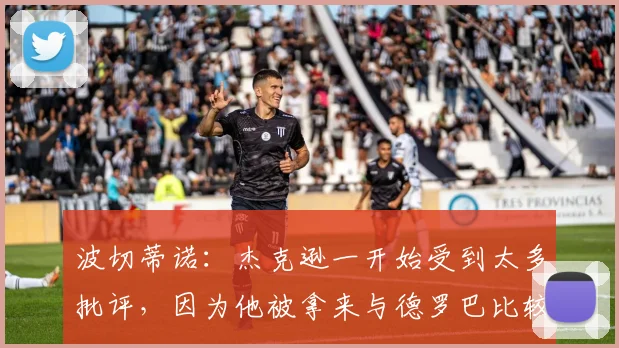 波切蒂诺：杰克逊一开始受到太多批评，因为他被拿来与德罗巴比较
