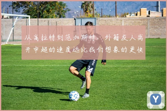 从高拉特到范加斯特，外籍友人离开中超的速度远比我们想象的更快