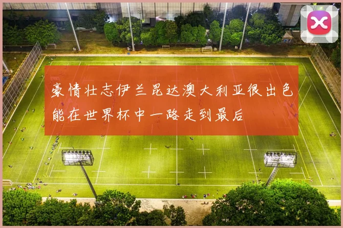 豪情壮志伊兰昆达澳大利亚很出色能在世界杯中一路走到最后
