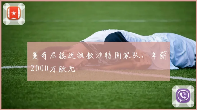 曼奇尼接近执教沙特国家队，年薪2000万欧元