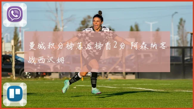 曼城积分榜落后榜首2分 阿森纳客战西汉姆