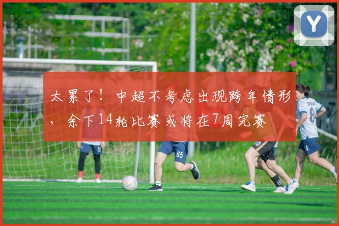 太累了！中超不考虑出现跨年情形，余下14轮比赛或将在7周完赛