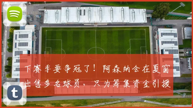 下赛季要争冠了！阿森纳会在夏窗出售多名球员，只为筹集资金引援