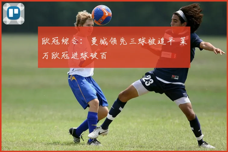欧冠综合：曼城领先三球被追平 莱万欧冠进球破百