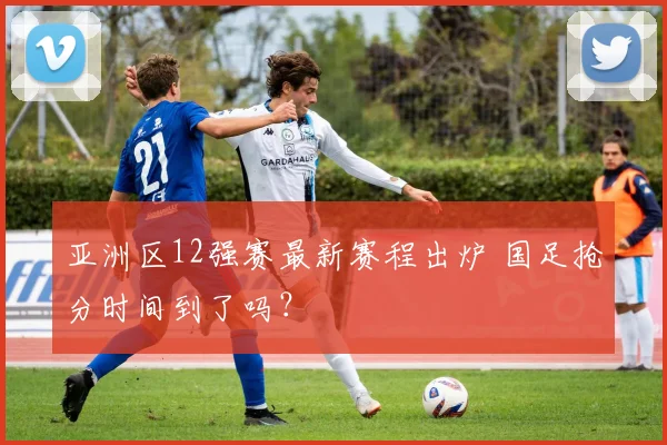 亚洲区12强赛最新赛程出炉 国足抢分时间到了吗？