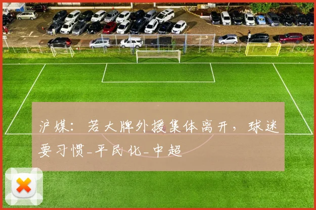 沪媒：若大牌外援集体离开，球迷要习惯_平民化_中超