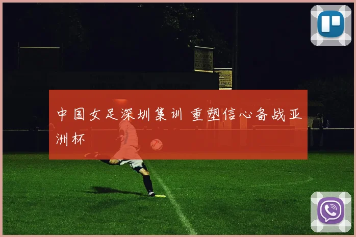 中国女足深圳集训 重塑信心备战亚洲杯