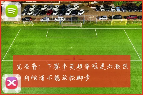 克洛普：下赛季英超争冠更加激烈，利物浦不能放松脚步