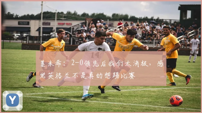 基米希：2-0领先后我们太消极，感觉英格兰不是真的想踢比赛