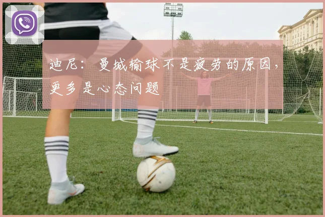 迪尼：曼城输球不是疲劳的原因，更多是心态问题