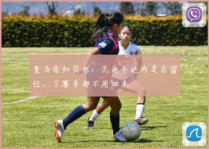 皇马告知贝尔，无论齐达内是否留任，下赛季都不用回来
