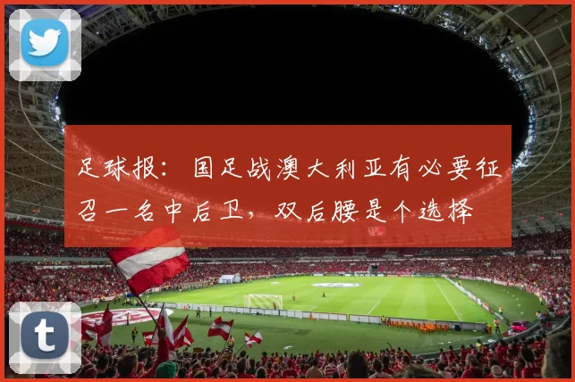 足球报：国足战澳大利亚有必要征召一名中后卫，双后腰是个选择