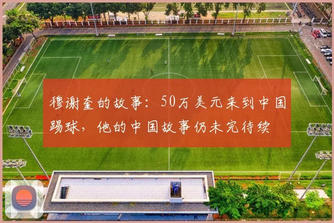 穆谢奎的故事：50万美元来到中国踢球，他的中国故事仍未完待续
