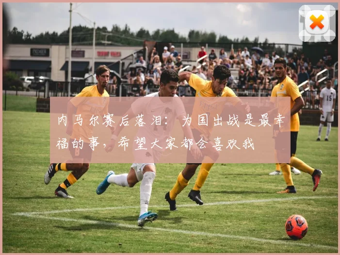 内马尔赛后落泪：为国出战是最幸福的事，希望大家都会喜欢我