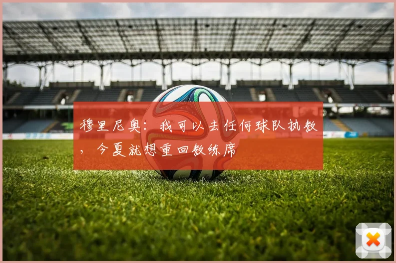 穆里尼奥：我可以去任何球队执教，今夏就想重回教练席