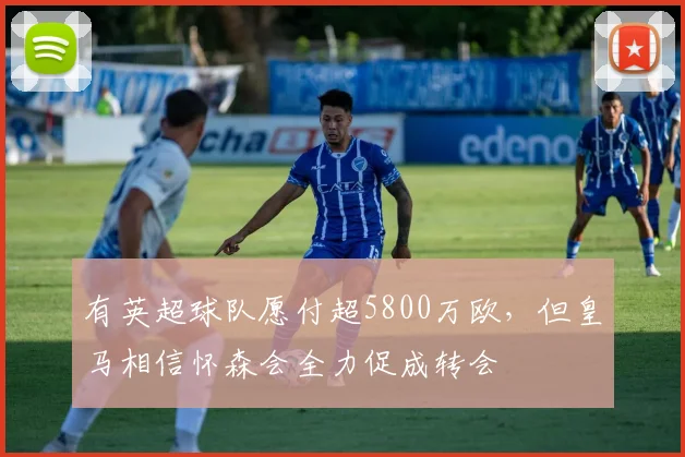 有英超球队愿付超5800万欧，但皇马相信怀森会全力促成转会