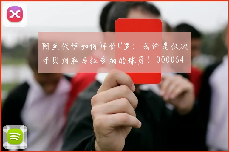 阿里代伊如何评价C罗：或许是仅次于贝利和马拉多纳的球员！0000644