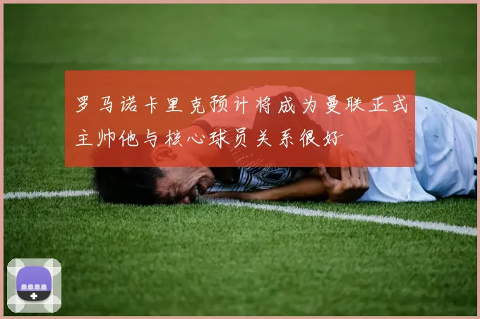 罗马诺卡里克预计将成为曼联正式主帅他与核心球员关系很好