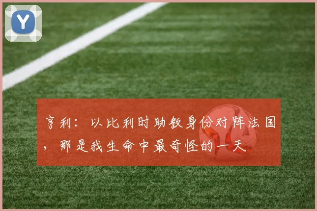 亨利：以比利时助教身份对阵法国，那是我生命中最奇怪的一天