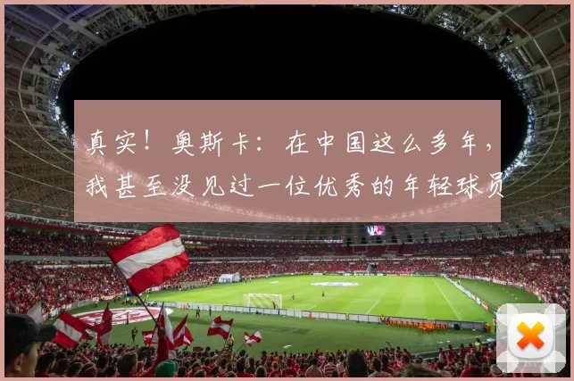 真实！奥斯卡：在中国这么多年，我甚至没见过一位优秀的年轻球员