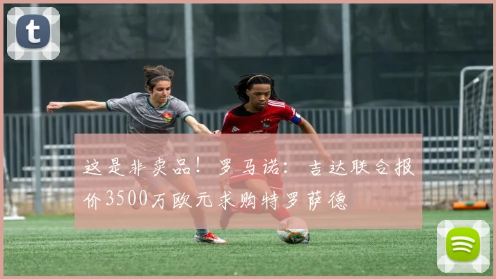 这是非卖品！罗马诺：吉达联合报价3500万欧元求购特罗萨德