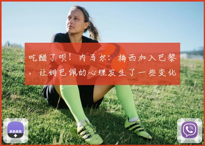 吃醋了呗！内马尔：梅西加入巴黎，让姆巴佩的心理发生了一些变化