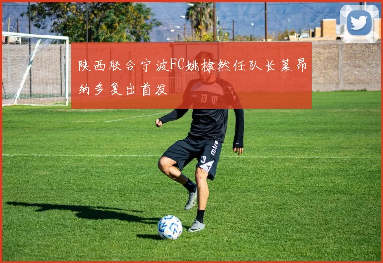 陕西联合宁波FC姚棣然任队长莱昂纳多复出首发