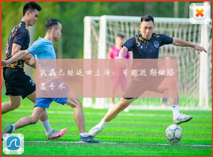 武磊已经返回上海，可能近期做膝盖手术