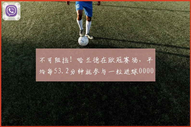 不可阻挡！哈兰德在欧冠赛场，平均每53.2分钟就参与一粒进球0000644