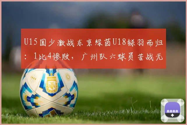 U15国少激战东京绿茵U18铩羽而归：1比4惨败，广州队六球员苦战无果