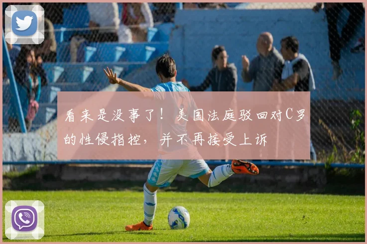 看来是没事了！美国法庭驳回对C罗的性侵指控，并不再接受上诉