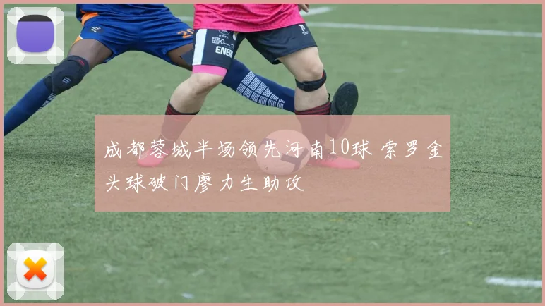 成都蓉城半场领先河南10球 索罗金头球破门廖力生助攻