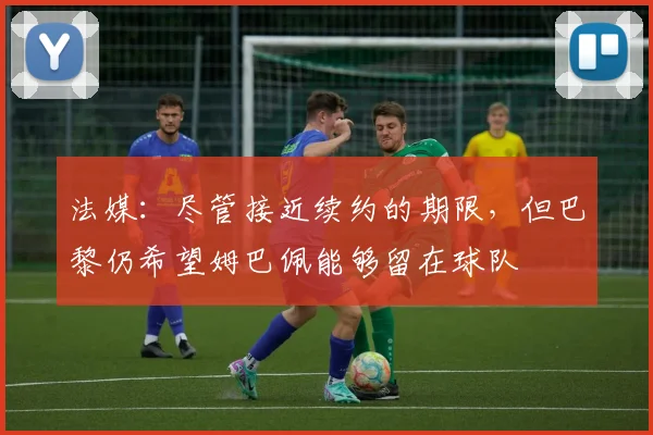 法媒：尽管接近续约的期限，但巴黎仍希望姆巴佩能够留在球队